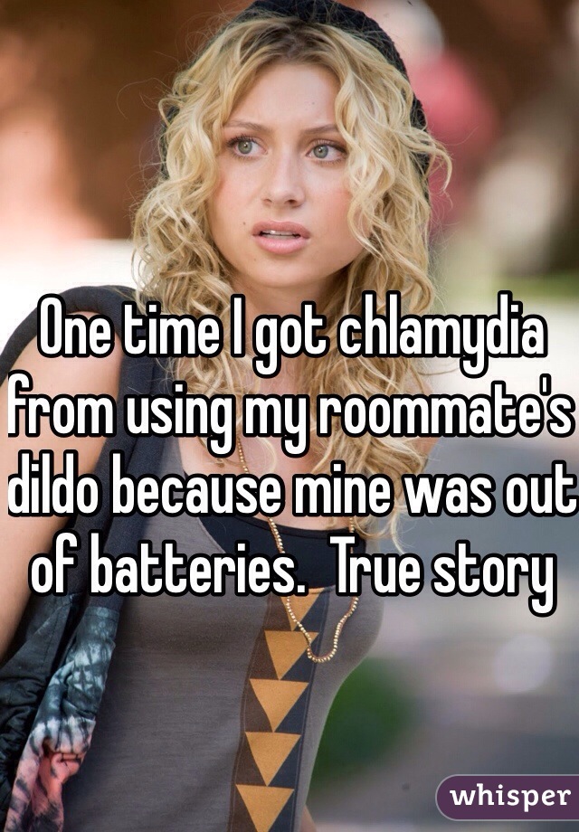 One time I got chlamydia from using my roommate's dildo because mine was out of batteries.  True story  