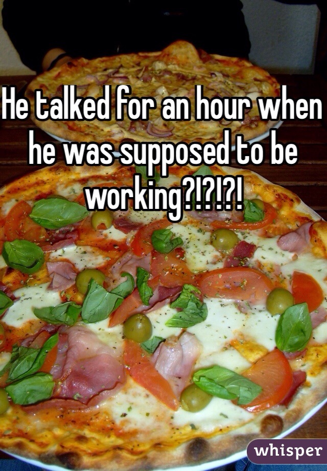 He talked for an hour when he was supposed to be working?!?!?!