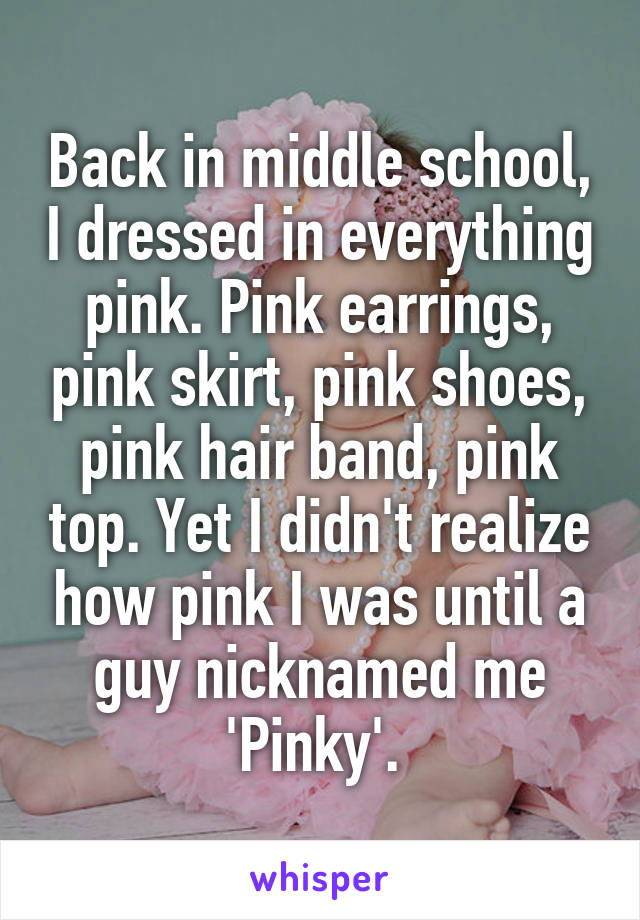 Back in middle school, I dressed in everything pink. Pink earrings, pink skirt, pink shoes, pink hair band, pink top. Yet I didn't realize how pink I was until a guy nicknamed me 'Pinky'. 