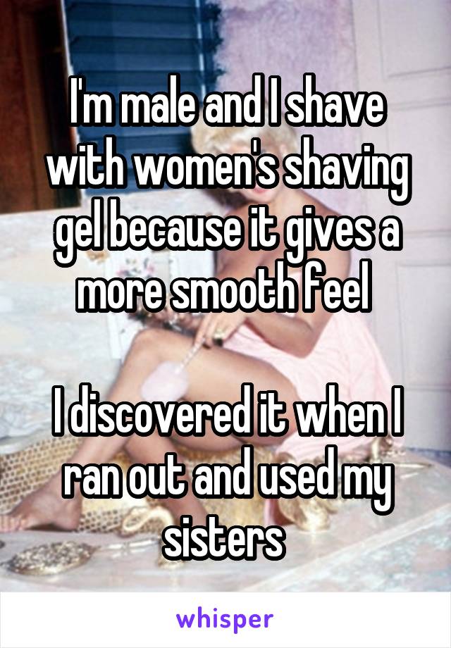 I'm male and I shave with women's shaving gel because it gives a more smooth feel 

I discovered it when I ran out and used my sisters 
