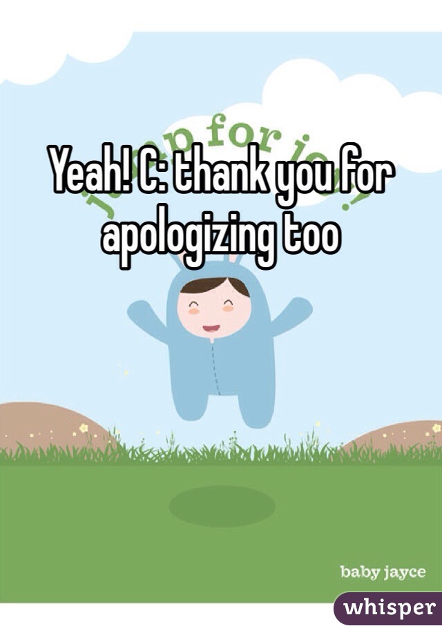 Yeah! C: thank you for apologizing too