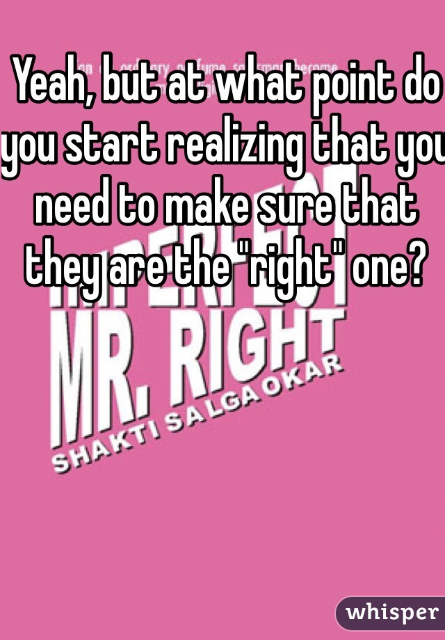 Yeah, but at what point do you start realizing that you need to make sure that they are the "right" one? 