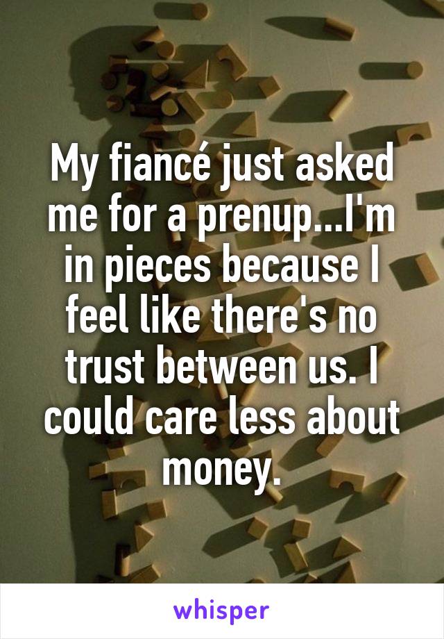 My fiancé just asked me for a prenup...I'm in pieces because I feel like there's no trust between us. I could care less about money.
