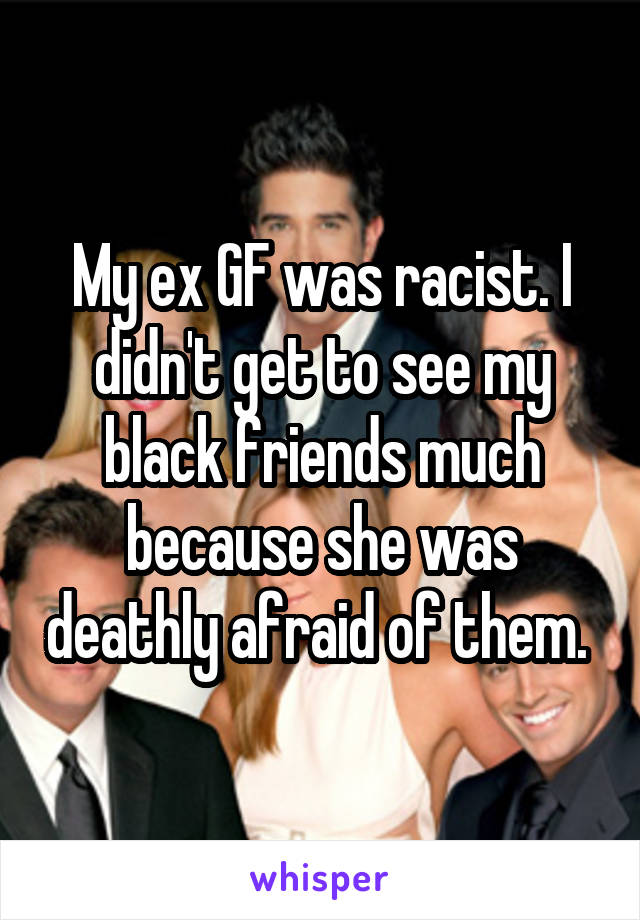 My ex GF was racist. I didn't get to see my black friends much because she was deathly afraid of them. 