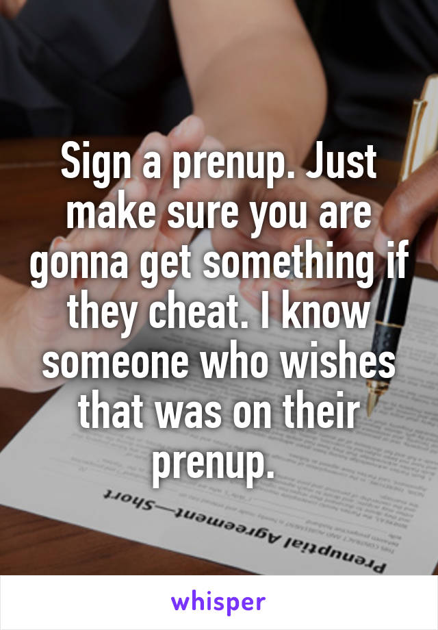 Sign a prenup. Just make sure you are gonna get something if they cheat. I know someone who wishes that was on their prenup. 