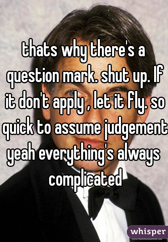 thats why there's a question mark. shut up. If it don't apply , let it fly. so quick to assume judgement.
yeah everything's always complicated