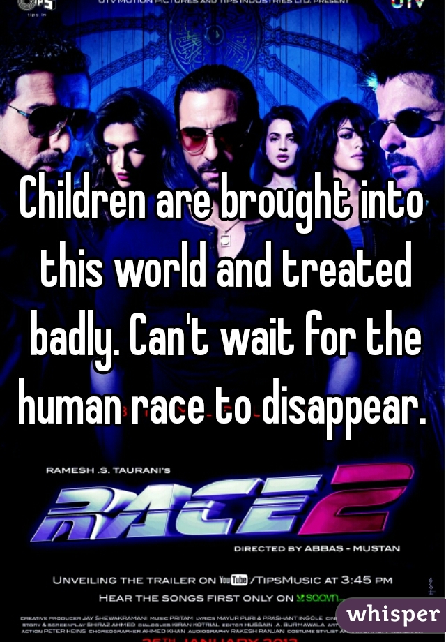Children are brought into this world and treated badly. Can't wait for the human race to disappear. 