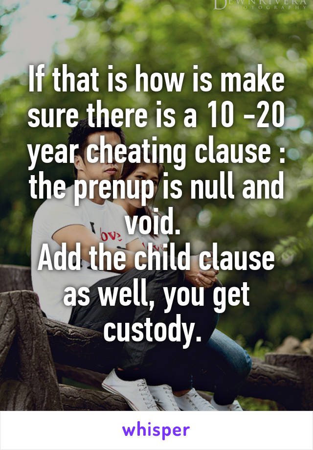 If that is how is make sure there is a 10 -20 year cheating clause : the prenup is null and void. 
Add the child clause as well, you get custody. 
