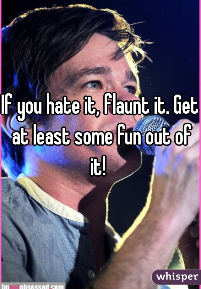If you hate it, flaunt it. Get at least some fun out of it!  