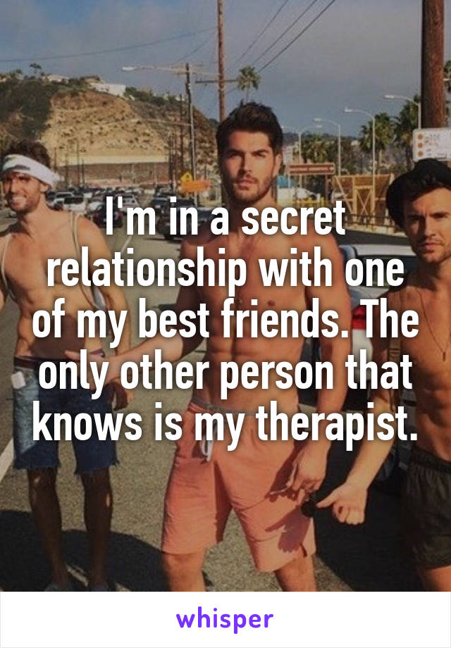 I'm in a secret relationship with one of my best friends. The only other person that knows is my therapist.