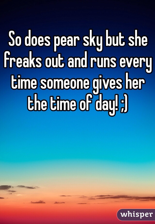 So does pear sky but she freaks out and runs every time someone gives her the time of day! ;) 