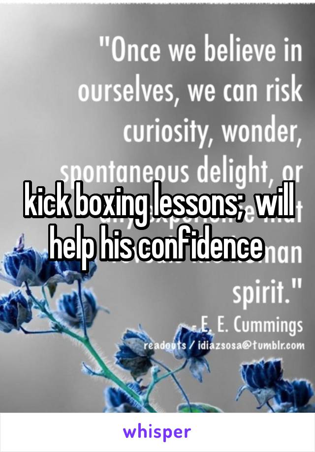 kick boxing lessons;  will help his confidence 