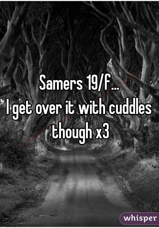 Samers 19/f...
I get over it with cuddles though x3