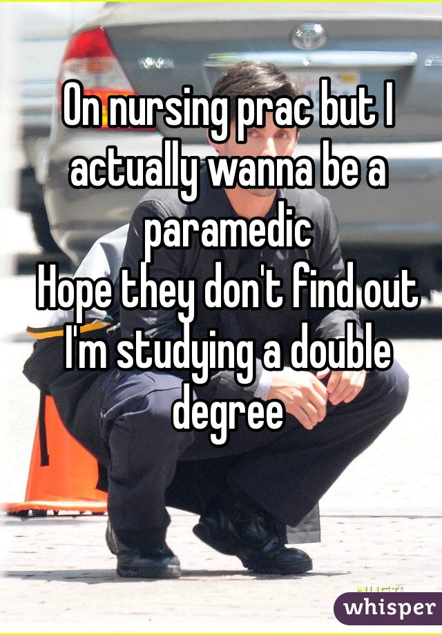 On nursing prac but I actually wanna be a paramedic
Hope they don't find out I'm studying a double degree 