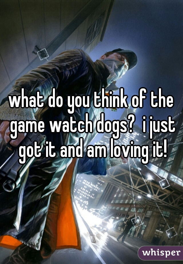 what do you think of the game watch dogs?  i just got it and am loving it!
