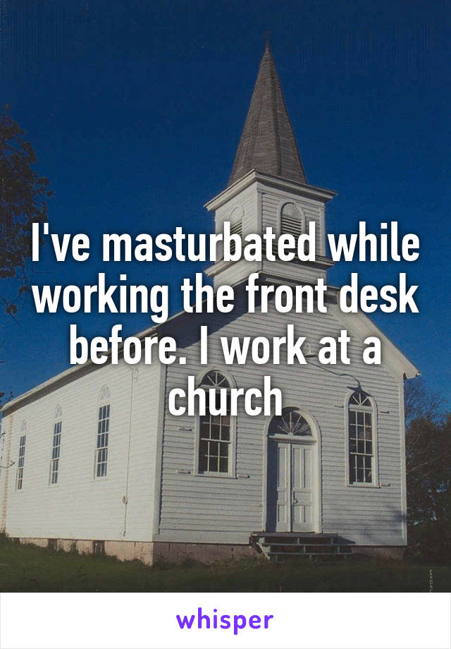 I've masturbated while working the front desk before. I work at a church