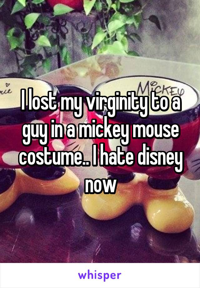 I lost my virginity to a guy in a mickey mouse costume.. I hate disney now