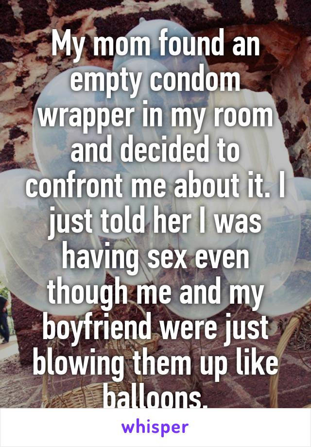 My mom found an empty condom wrapper in my room and decided to confront me about it. I just told her I was having sex even though me and my boyfriend were just blowing them up like balloons.