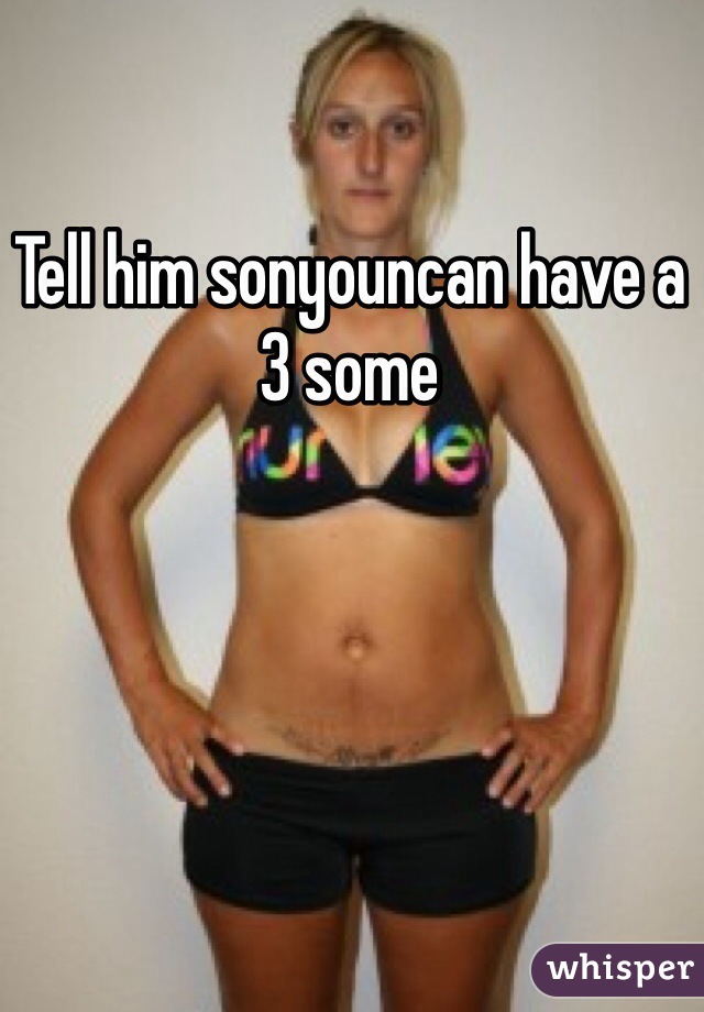 Tell him sonyouncan have a 3 some