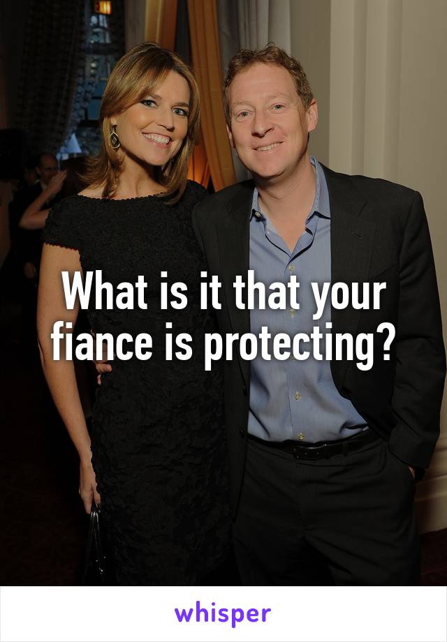 What is it that your fiance is protecting?