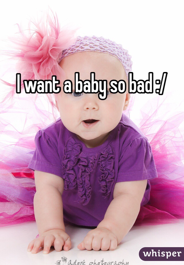 I want a baby so bad :/