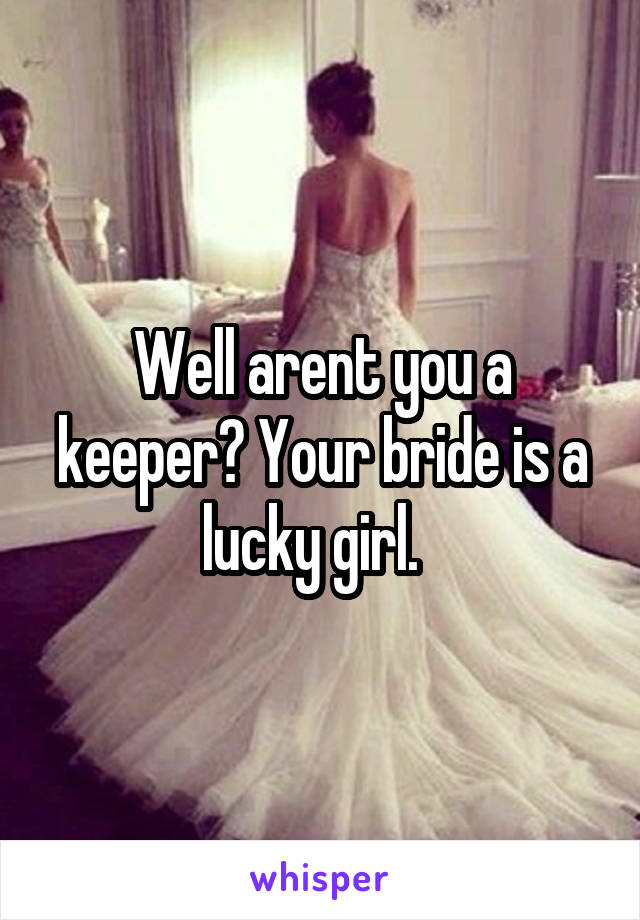Well arent you a keeper? Your bride is a lucky girl.  