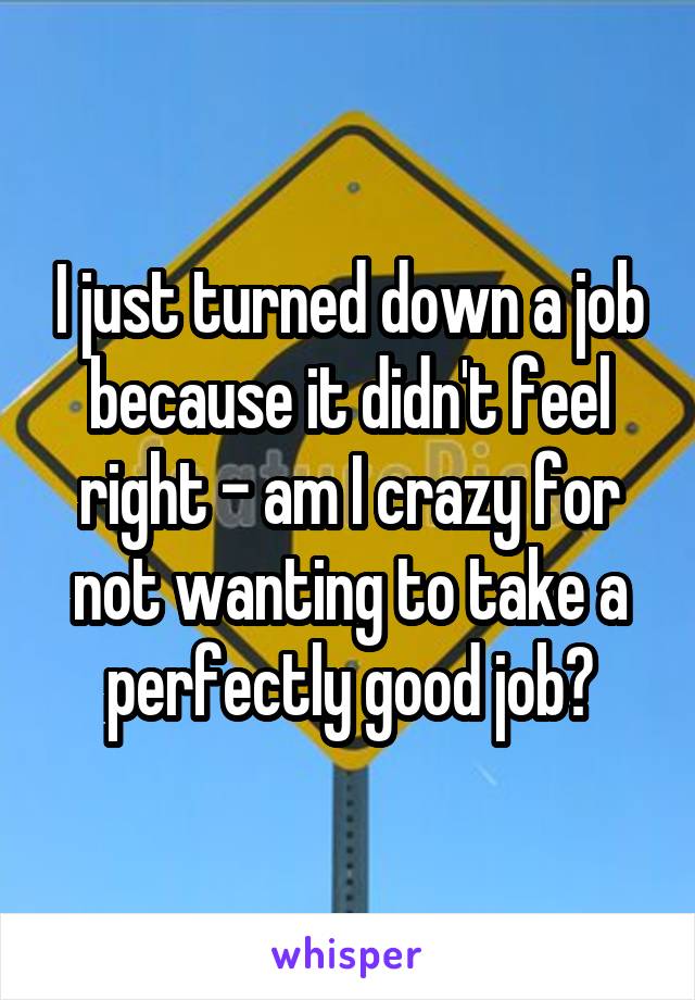 I just turned down a job because it didn't feel right - am I crazy for not wanting to take a perfectly good job?