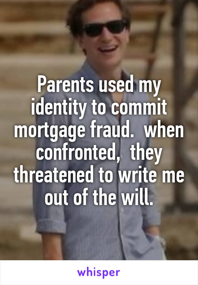 Parents used my identity to commit mortgage fraud.  when confronted,  they threatened to write me out of the will.