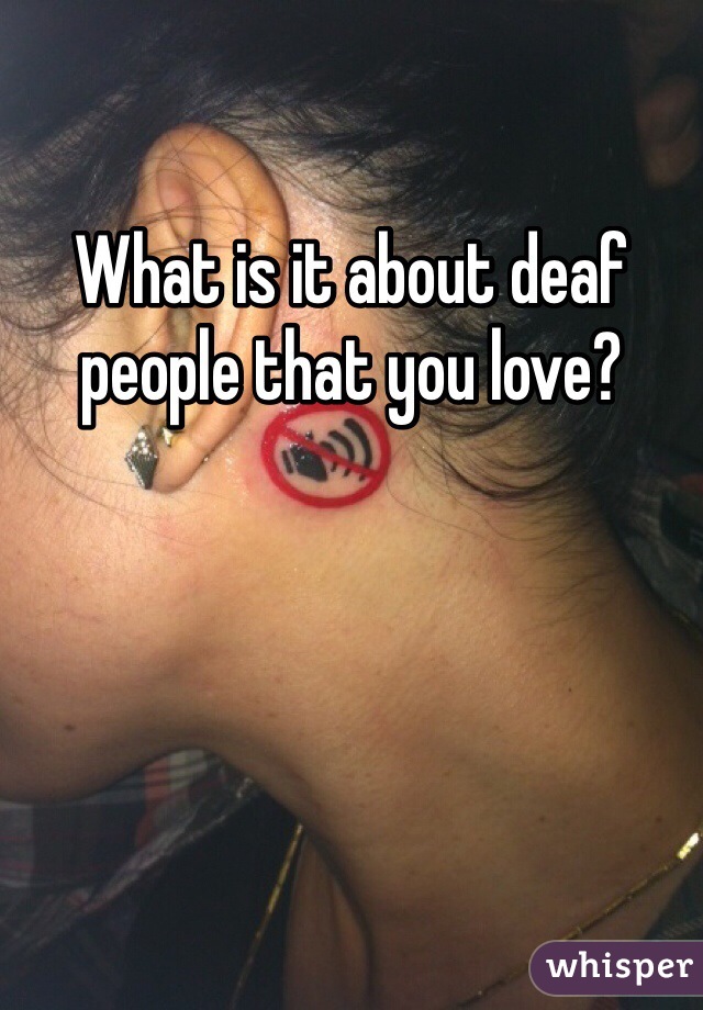 What is it about deaf people that you love? 