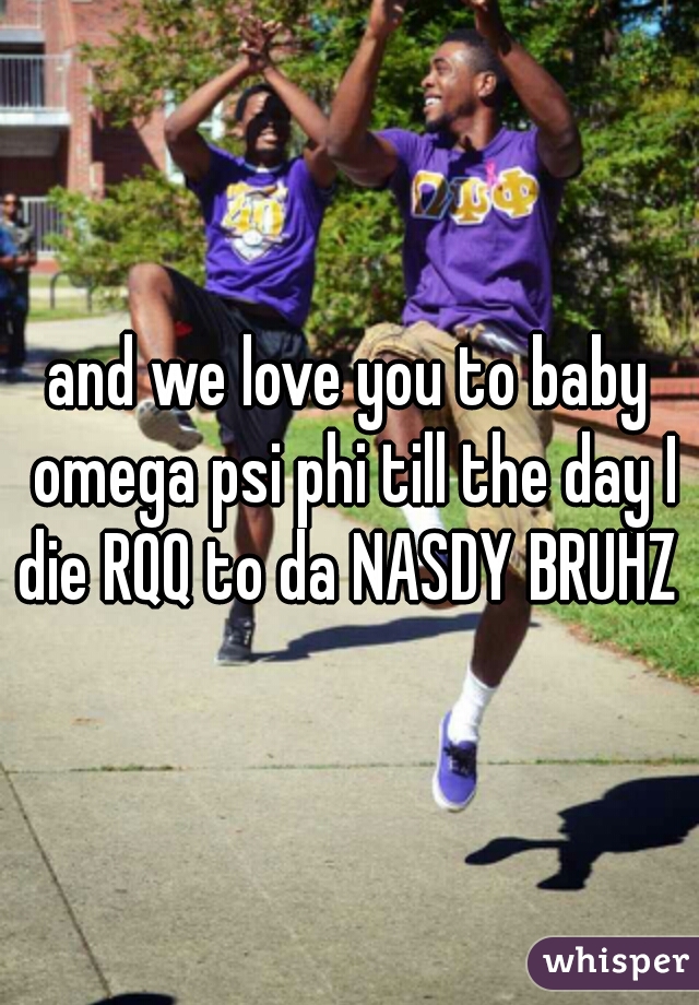 and we love you to baby omega psi phi till the day I die RQQ to da NASDY BRUHZ 