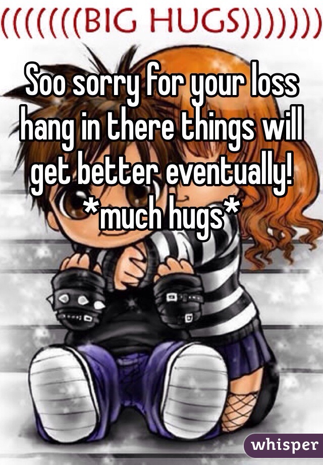 Soo sorry for your loss hang in there things will get better eventually! *much hugs*