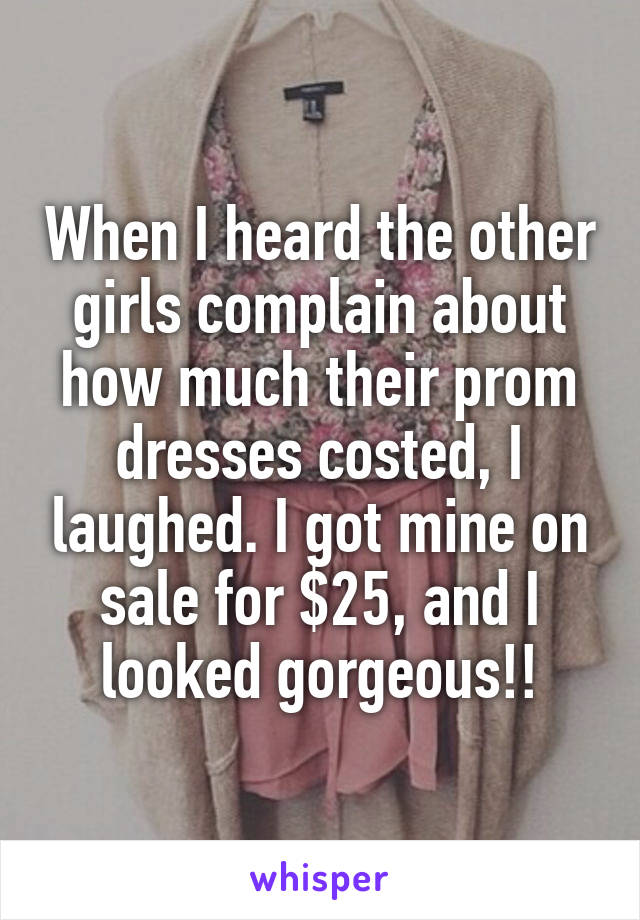 When I heard the other girls complain about how much their prom dresses costed, I laughed. I got mine on sale for $25, and I looked gorgeous!!