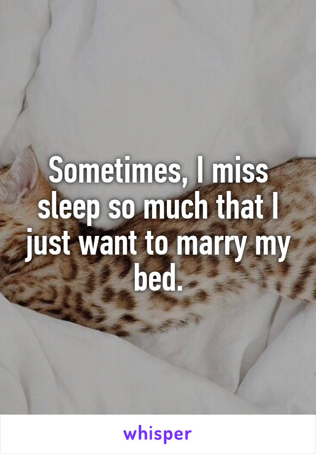 Sometimes, I miss sleep so much that I just want to marry my bed.