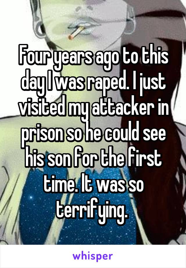 Four years ago to this day I was raped. I just visited my attacker in prison so he could see his son for the first time. It was so terrifying. 