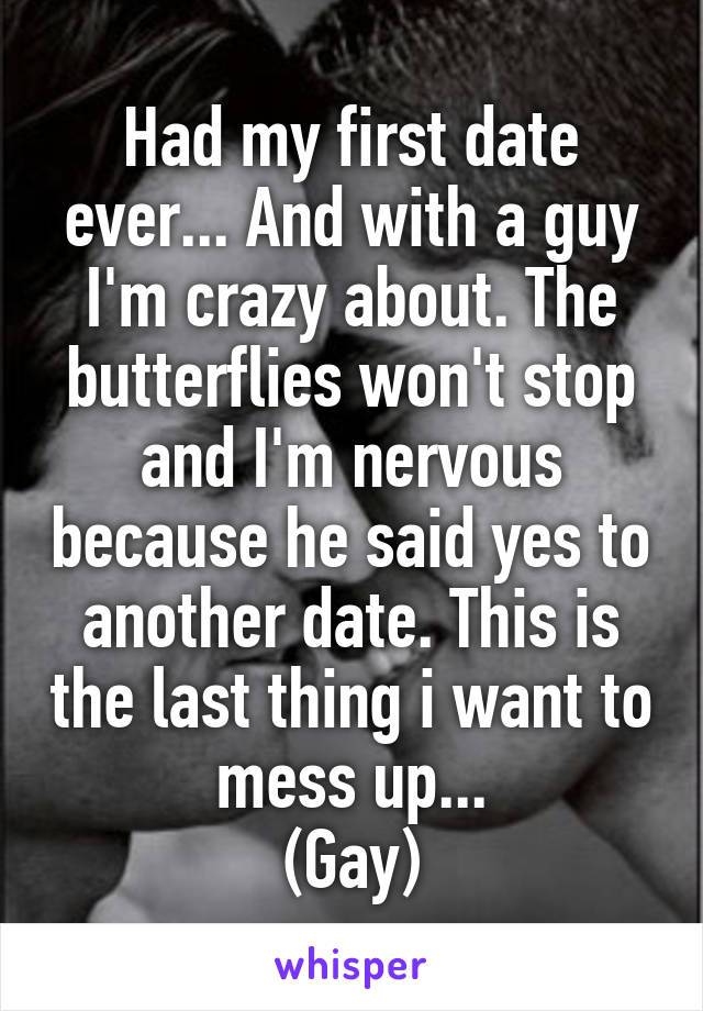 Had my first date ever... And with a guy I'm crazy about. The butterflies won't stop and I'm nervous because he said yes to another date. This is the last thing i want to mess up...
(Gay)