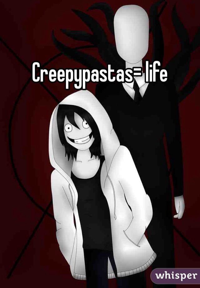 Creepypastas= life