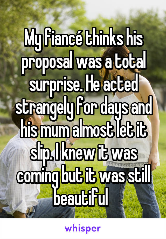 My fiancé thinks his proposal was a total surprise. He acted strangely for days and his mum almost let it slip. I knew it was coming but it was still beautiful  