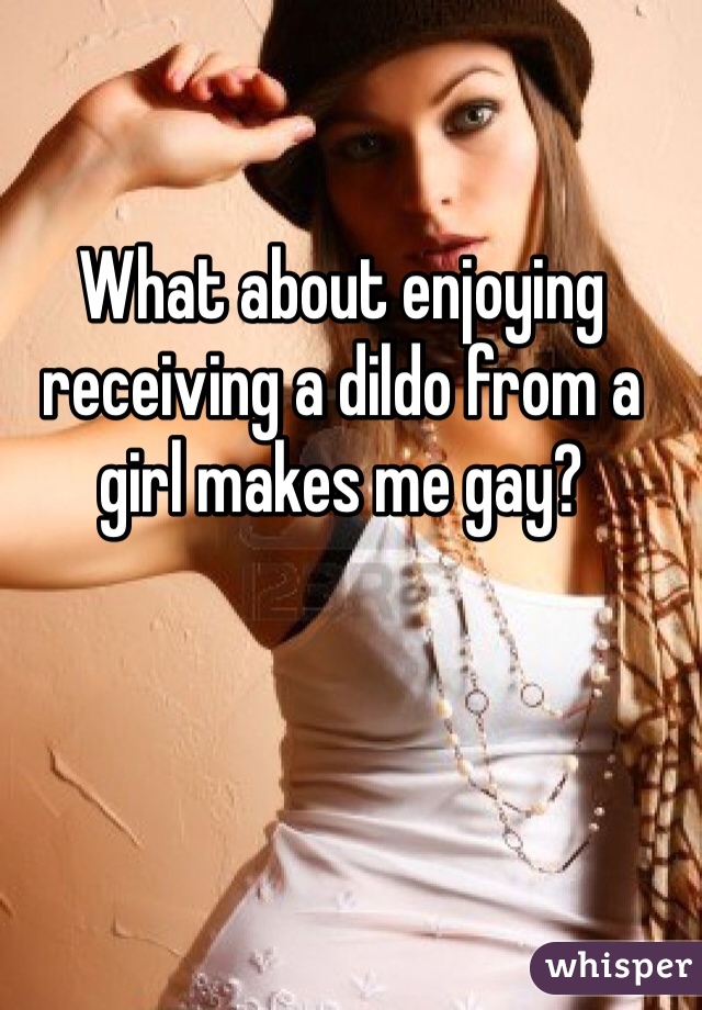 What about enjoying receiving a dildo from a girl makes me gay?