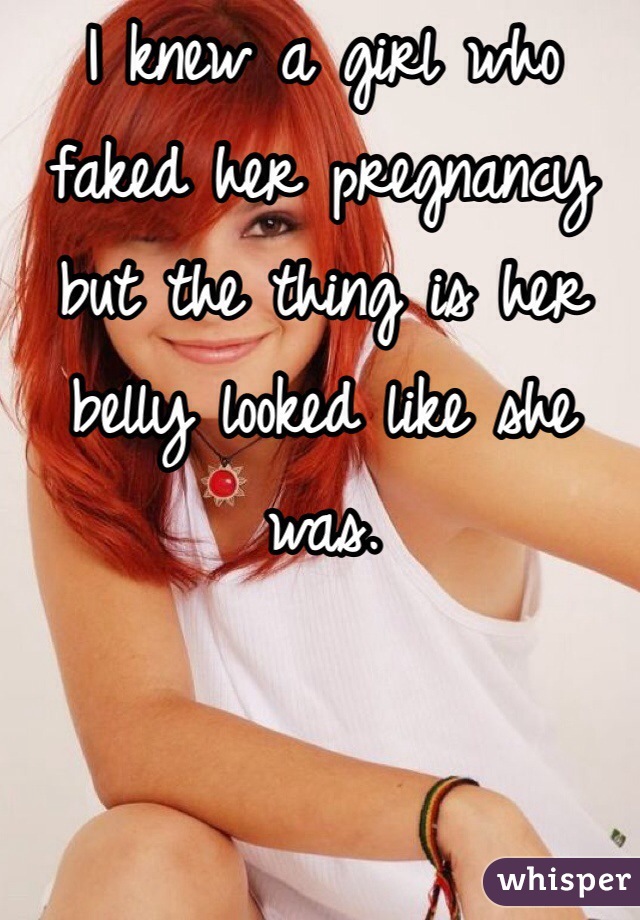 I knew a girl who faked her pregnancy but the thing is her belly looked like she was.