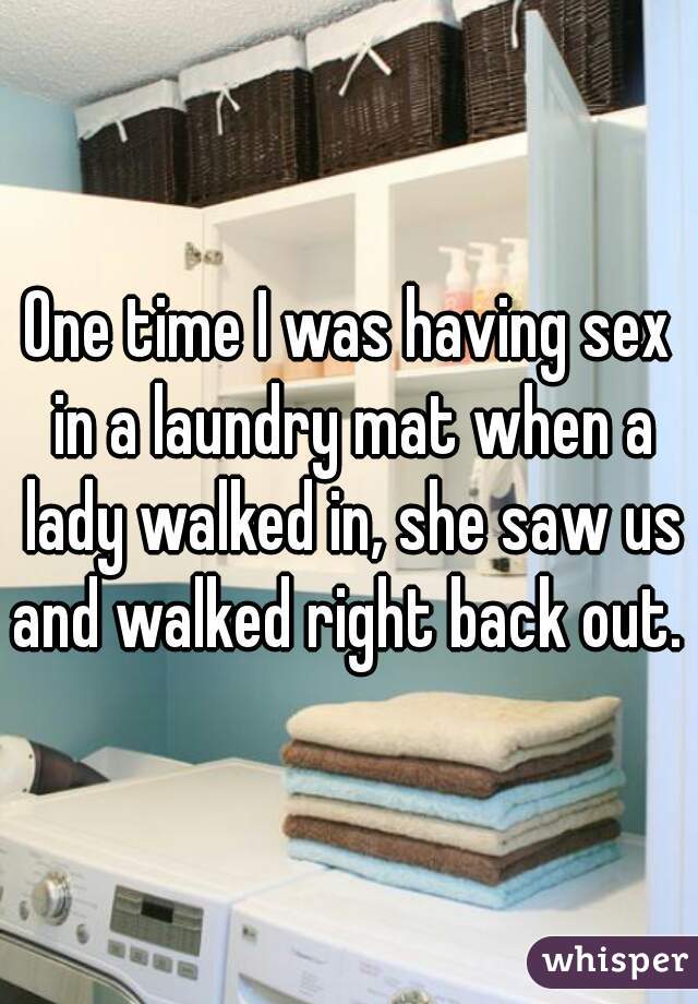 One time I was having sex in a laundry mat when a lady walked in, she saw
us and walked right back out. 