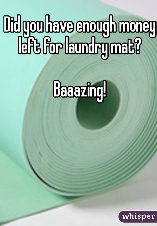 Did you have enough money left for laundry mat? 

Baaazing! 