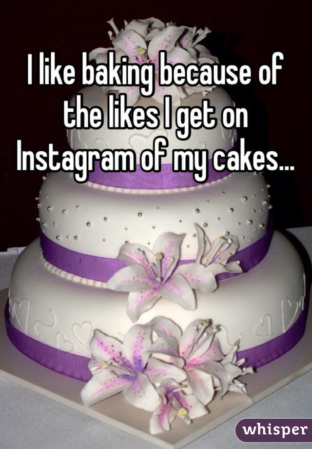 I like baking because of the likes I get on Instagram of my cakes...