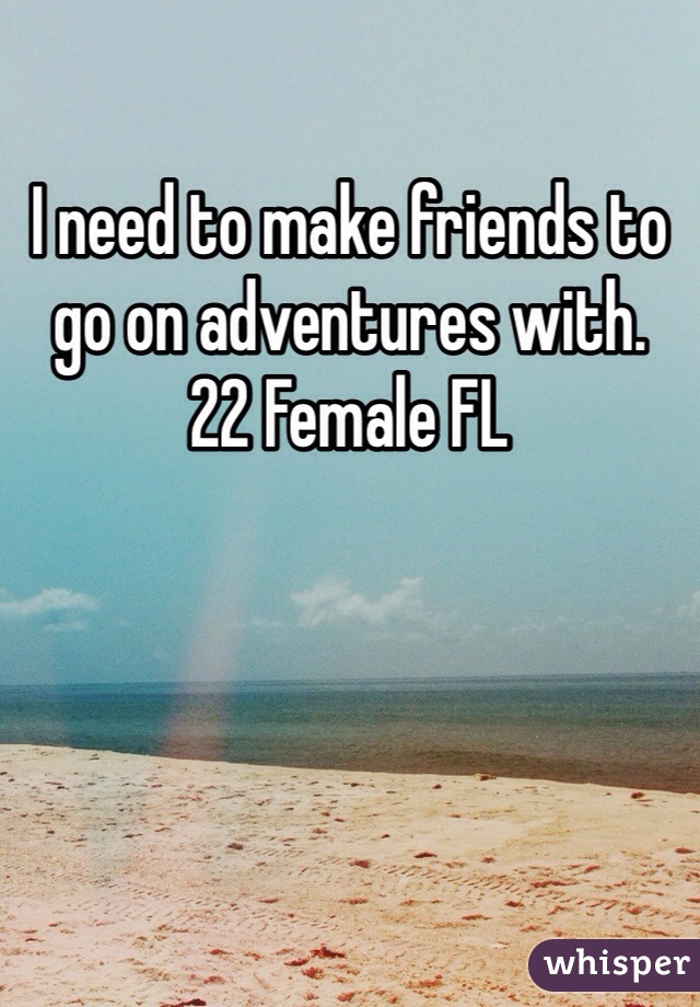 I need to make friends to go on adventures with. 
22 Female FL
