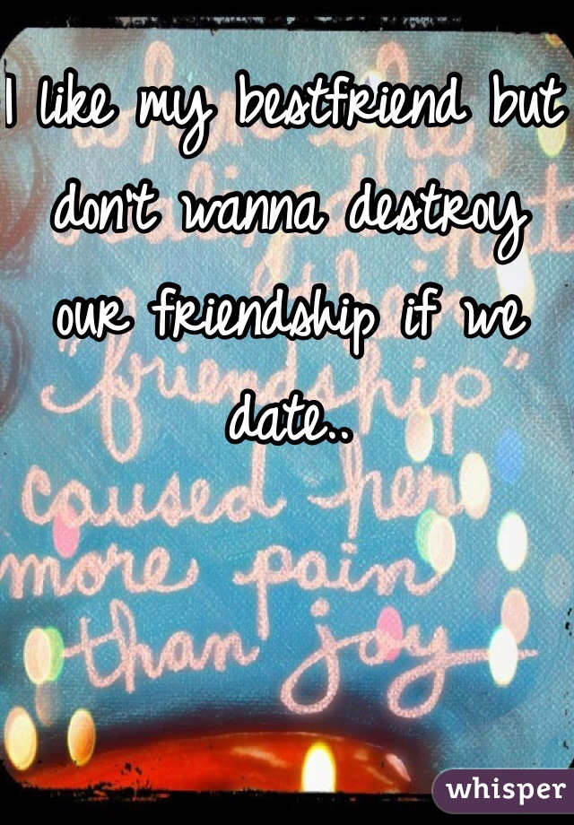 I like my bestfriend but don't wanna destroy our friendship if we date.. 