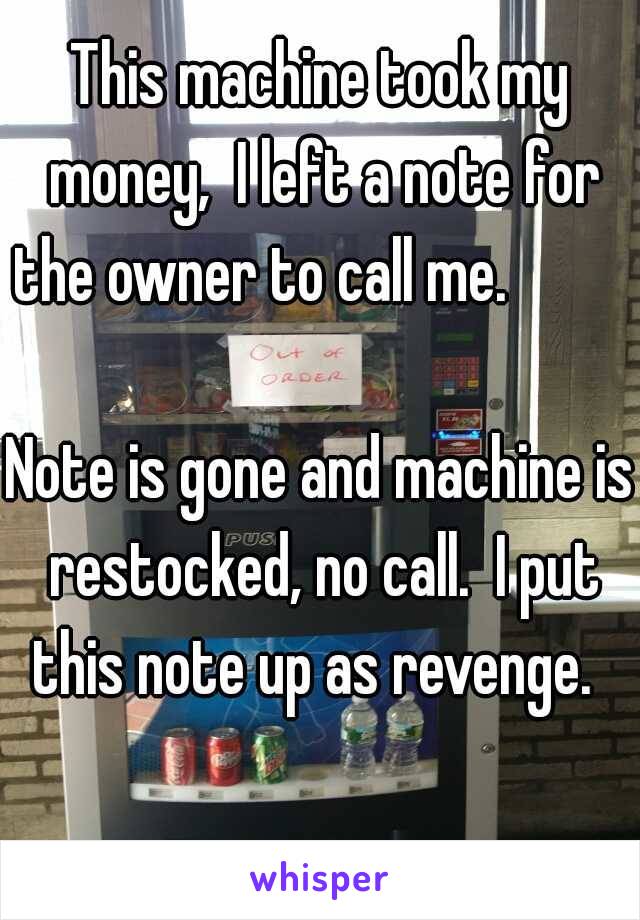This machine took my money,  I left a note for the owner to call me.                     












Note is gone and machine is restocked, no call.  I put this note up as revenge.  