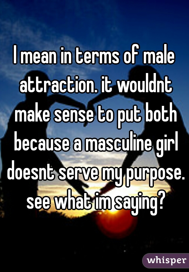 I mean in terms of male attraction. it wouldnt make sense to put both because a masculine girl doesnt serve my purpose. see what im saying?