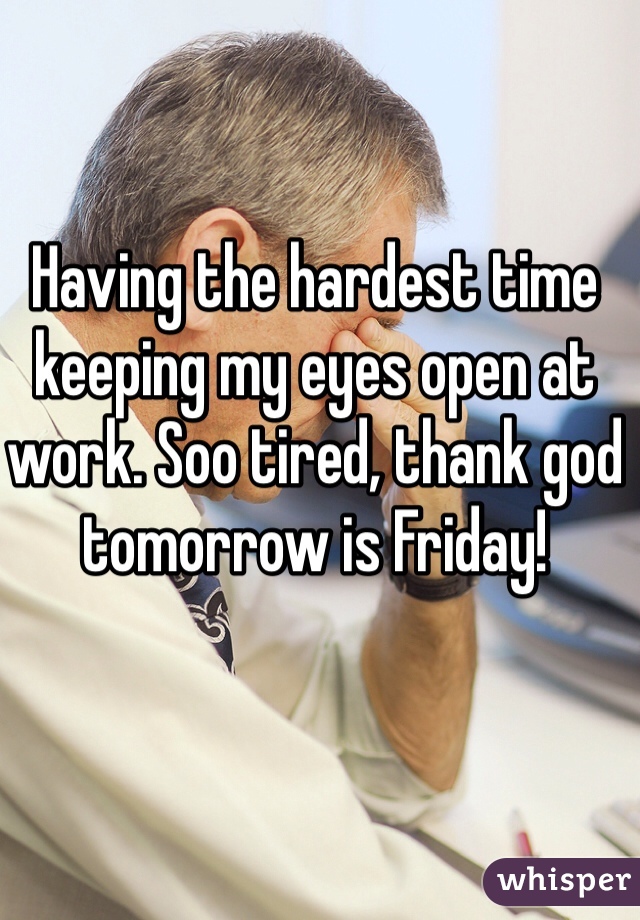 Having the hardest time keeping my eyes open at work. Soo tired, thank god tomorrow is Friday!
