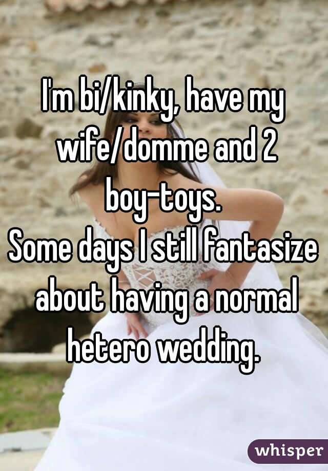 I'm bi/kinky, have my wife/domme and 2 boy-toys. 
Some days I still fantasize about having a normal hetero wedding. 