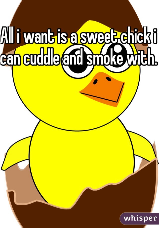 All i want is a sweet chick i can cuddle and smoke with. 