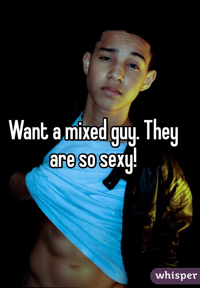 Want a mixed guy. They are so sexy! 
